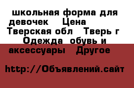 школьная форма для девочек  › Цена ­ 2 000 - Тверская обл., Тверь г. Одежда, обувь и аксессуары » Другое   